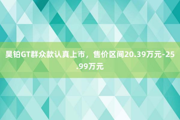 昊铂GT群众款认真上市，售价区间20.39万元-25.99万元