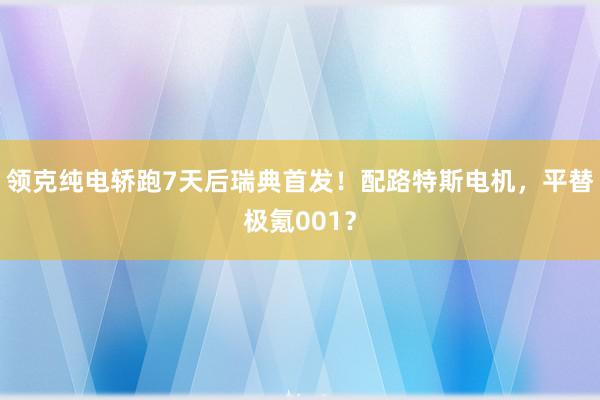 领克纯电轿跑7天后瑞典首发！配路特斯电机，平替极氪001？