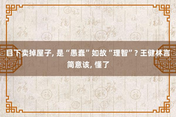 目下卖掉屋子, 是“愚蠢”如故“理智”? 王健林言简意该, 懂了