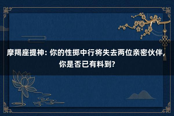 摩羯座提神: 你的性掷中行将失去两位亲密伙伴, 你是否已有料到?