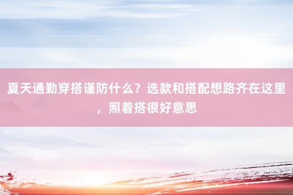 夏天通勤穿搭谨防什么？选款和搭配想路齐在这里，照着搭很好意思