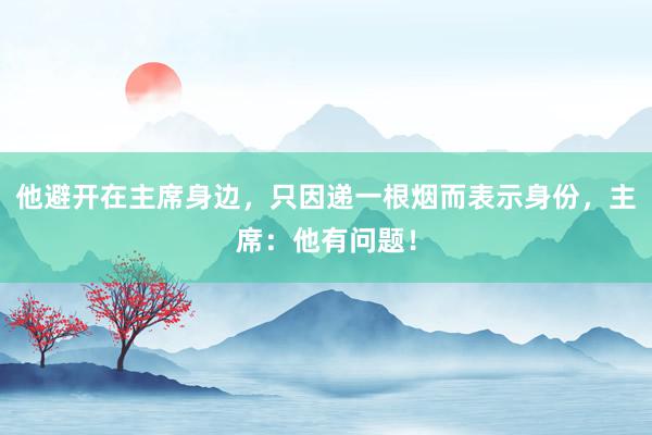 他避开在主席身边，只因递一根烟而表示身份，主席：他有问题！