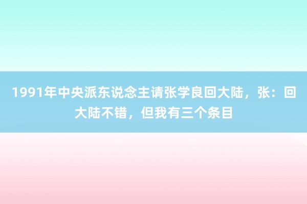 1991年中央派东说念主请张学良回大陆，张：回大陆不错，但我有三个条目