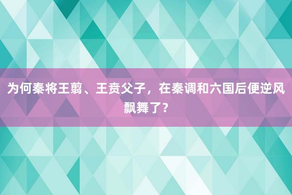 为何秦将王翦、王贲父子，在秦调和六国后便逆风飘舞了？