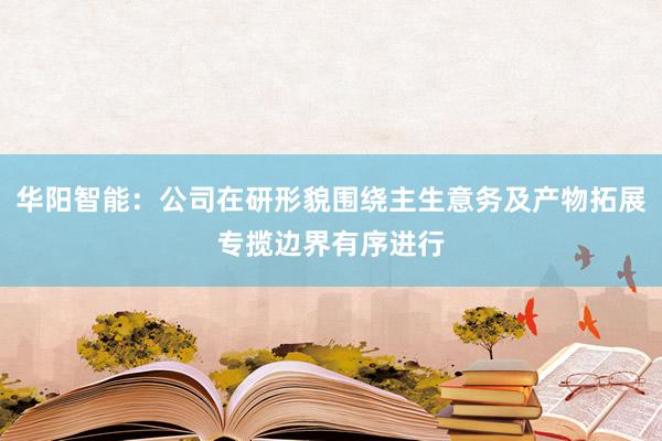 华阳智能：公司在研形貌围绕主生意务及产物拓展专揽边界有序进行