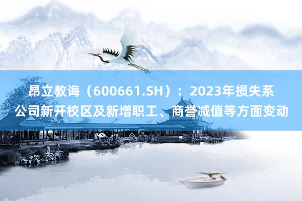 昂立教诲（600661.SH）：2023年损失系公司新开校区及新增职工、商誉减值等方面变动