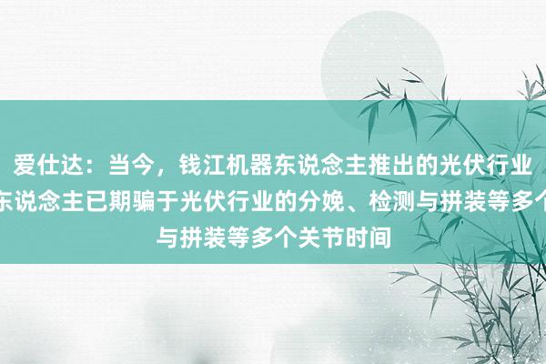 爱仕达：当今，钱江机器东说念主推出的光伏行业系列机器东说念主已期骗于光伏行业的分娩、检测与拼装等多个关节时间