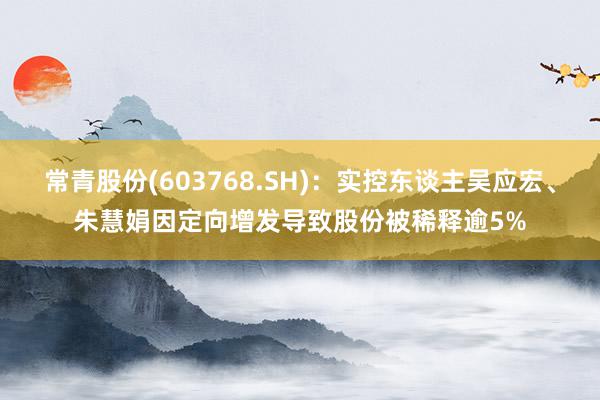 常青股份(603768.SH)：实控东谈主吴应宏、朱慧娟因定向增发导致股份被稀释逾5%