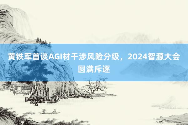 黄铁军首谈AGI材干涉风险分级，2024智源大会圆满斥逐