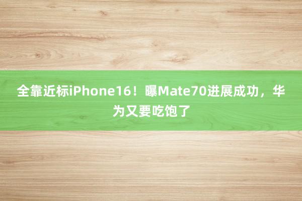 全靠近标iPhone16！曝Mate70进展成功，华为又要吃饱了