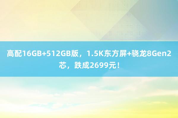 高配16GB+512GB版，1.5K东方屏+骁龙8Gen2芯，跌成2699元！