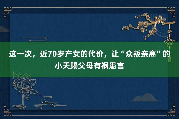 这一次，近70岁产女的代价，让“众叛亲离”的小天赐父母有祸患言