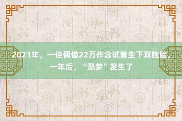 2021年，一佳偶借22万作念试管生下双胞胎，一年后，“恶梦”发生了