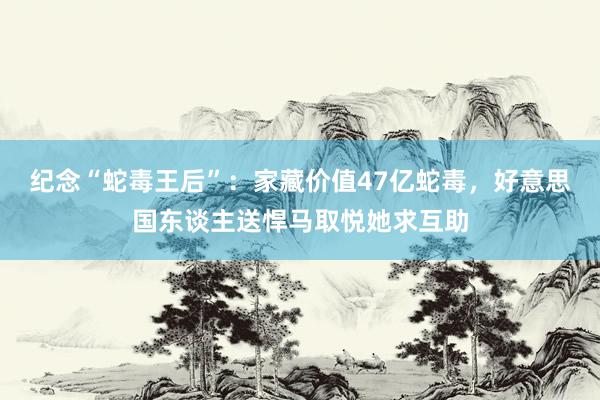 纪念“蛇毒王后”：家藏价值47亿蛇毒，好意思国东谈主送悍马取悦她求互助