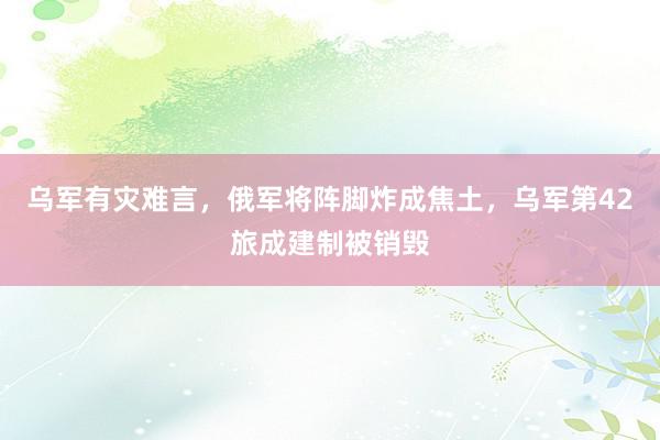 乌军有灾难言，俄军将阵脚炸成焦土，乌军第42旅成建制被销毁