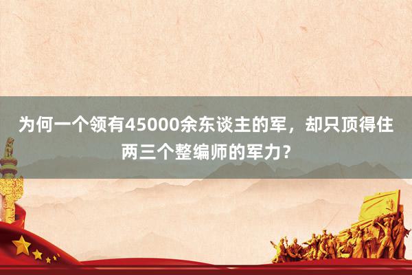 为何一个领有45000余东谈主的军，却只顶得住两三个整编师的军力？