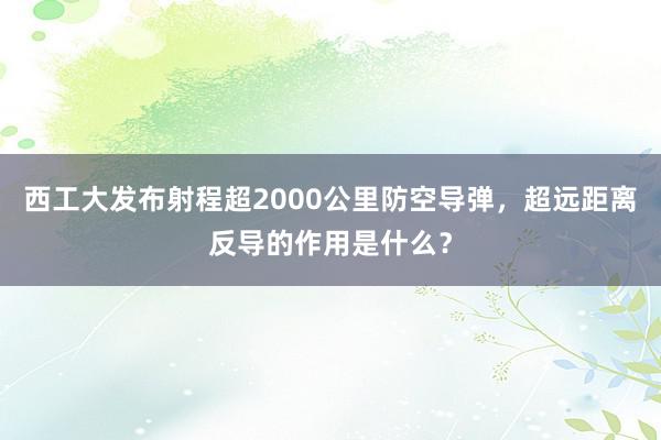 西工大发布射程超2000公里防空导弹，超远距离反导的作用是什么？