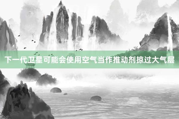 下一代卫星可能会使用空气当作推动剂掠过大气层