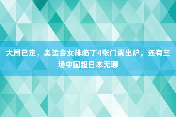 大局已定，奥运会女排临了4张门票出炉，还有三场中国超日本无聊