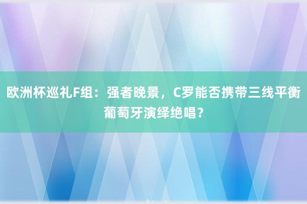 欧洲杯巡礼F组：强者晚景，C罗能否携带三线平衡葡萄牙演绎绝唱？