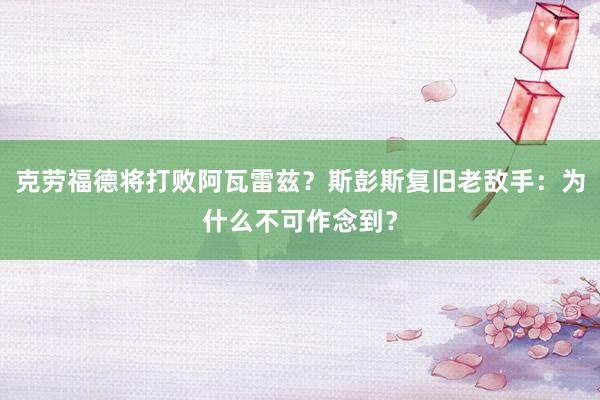 克劳福德将打败阿瓦雷兹？斯彭斯复旧老敌手：为什么不可作念到？