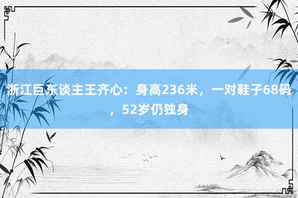 浙江巨东谈主王齐心：身高236米，一对鞋子68码，52岁仍独身