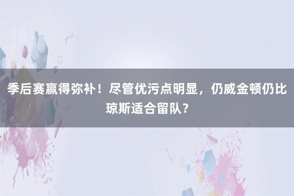 季后赛赢得弥补！尽管优污点明显，仍威金顿仍比琼斯适合留队？