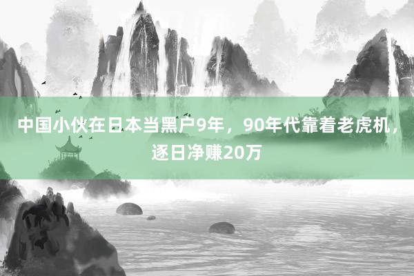 中国小伙在日本当黑户9年，90年代靠着老虎机，逐日净赚20万