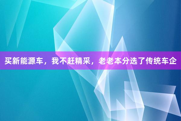 买新能源车，我不赶精采，老老本分选了传统车企