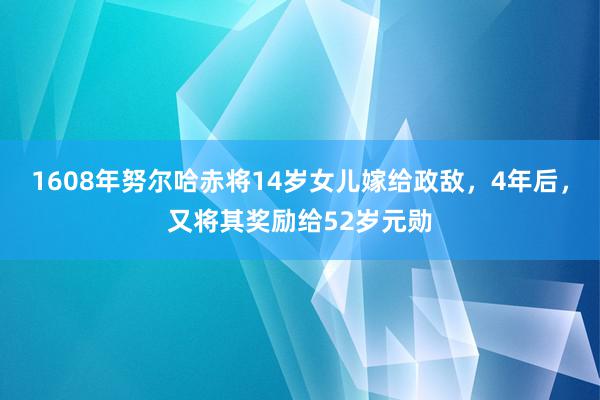 1608年努尔哈赤将14岁女儿嫁给政敌，4年后，又将其奖励给52岁元勋