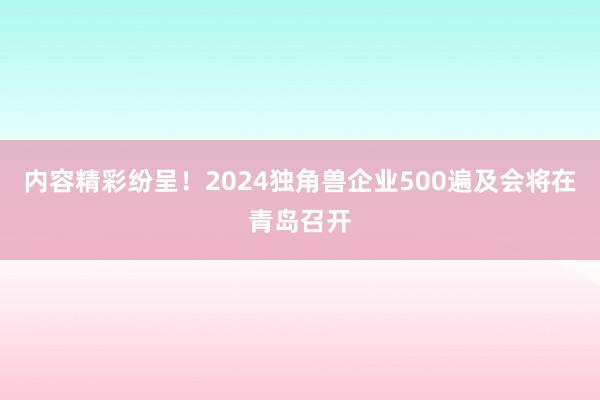 内容精彩纷呈！2024独角兽企业500遍及会将在青岛召开