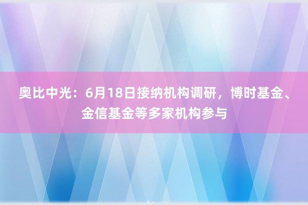 奥比中光：6月18日接纳机构调研，博时基金、金信基金等多家机构参与