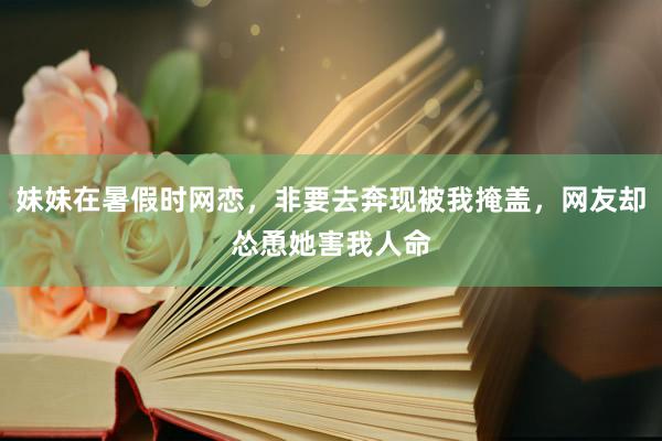 妹妹在暑假时网恋，非要去奔现被我掩盖，网友却怂恿她害我人命