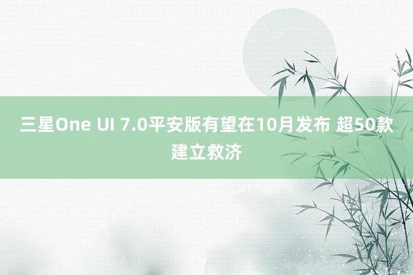 三星One UI 7.0平安版有望在10月发布 超50款建立救济