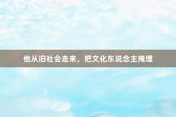 他从旧社会走来，把文化东说念主掩埋