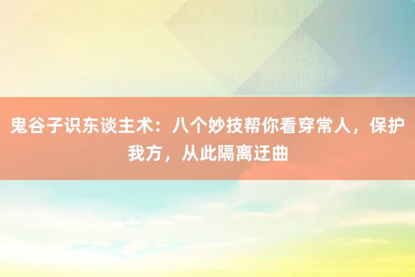 鬼谷子识东谈主术：八个妙技帮你看穿常人，保护我方，从此隔离迂曲