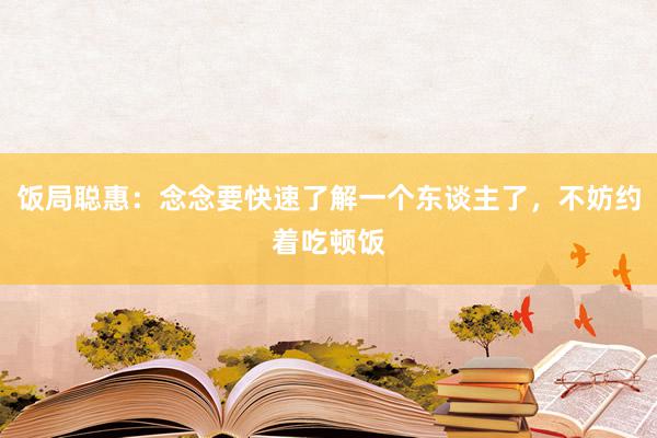 饭局聪惠：念念要快速了解一个东谈主了，不妨约着吃顿饭