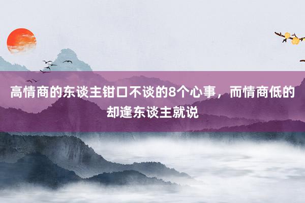 高情商的东谈主钳口不谈的8个心事，而情商低的却逢东谈主就说