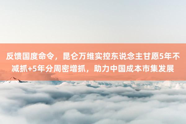 反馈国度命令，昆仑万维实控东说念主甘愿5年不减抓+5年分周密增抓，助力中国成本市集发展