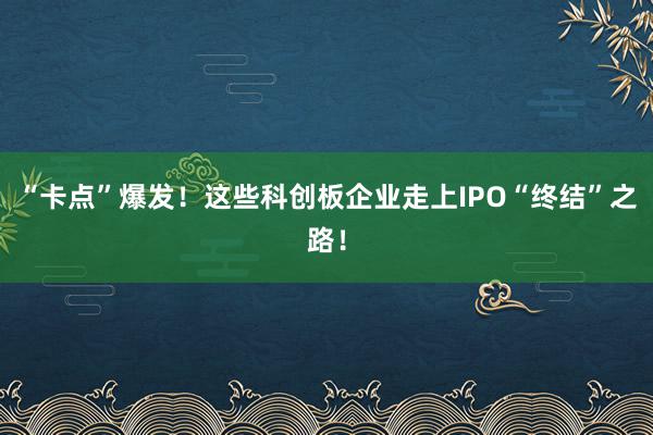 “卡点”爆发！这些科创板企业走上IPO“终结”之路！