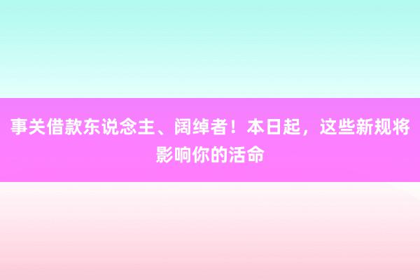 事关借款东说念主、阔绰者！本日起，这些新规将影响你的活命