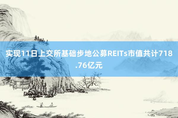 实现11日上交所基础步地公募REITs市值共计718.76亿元