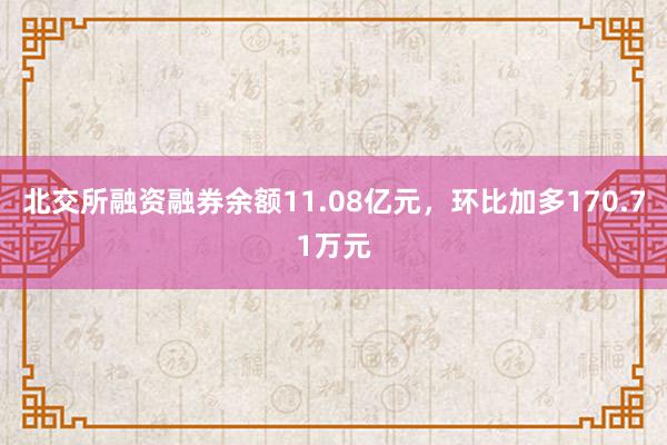 北交所融资融券余额11.08亿元，环比加多170.71万元