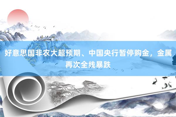 好意思国非农大超预期、中国央行暂停购金，金属再次全线暴跌