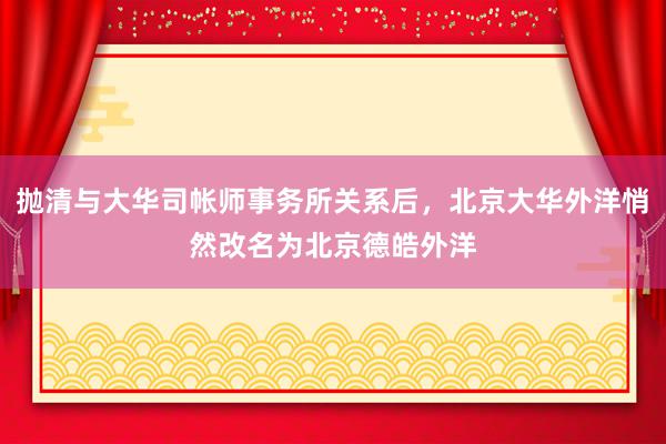 抛清与大华司帐师事务所关系后，北京大华外洋悄然改名为北京德皓外洋