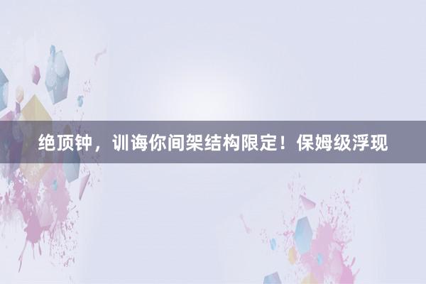 绝顶钟，训诲你间架结构限定！保姆级浮现