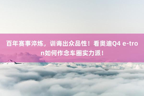 百年赛事淬炼，训诲出众品性！看奥迪Q4 e-tron如何作念车圈实力派！