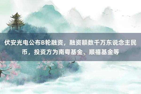 伏安光电公布B轮融资，融资额数千万东说念主民币，投资方为南粤基金、顺禧基金等