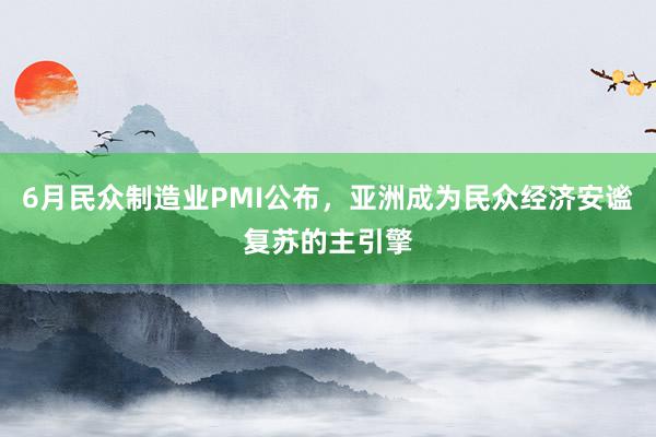 6月民众制造业PMI公布，亚洲成为民众经济安谧复苏的主引擎