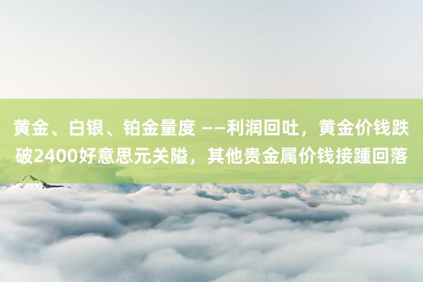 黄金、白银、铂金量度 ——利润回吐，黄金价钱跌破2400好意思元关隘，其他贵金属价钱接踵回落